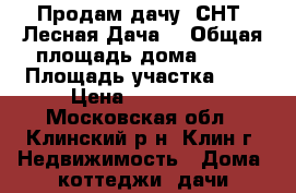 Продам дачу: СНТ “Лесная Дача“ › Общая площадь дома ­ 40 › Площадь участка ­ 7 › Цена ­ 800 000 - Московская обл., Клинский р-н, Клин г. Недвижимость » Дома, коттеджи, дачи продажа   . Московская обл.